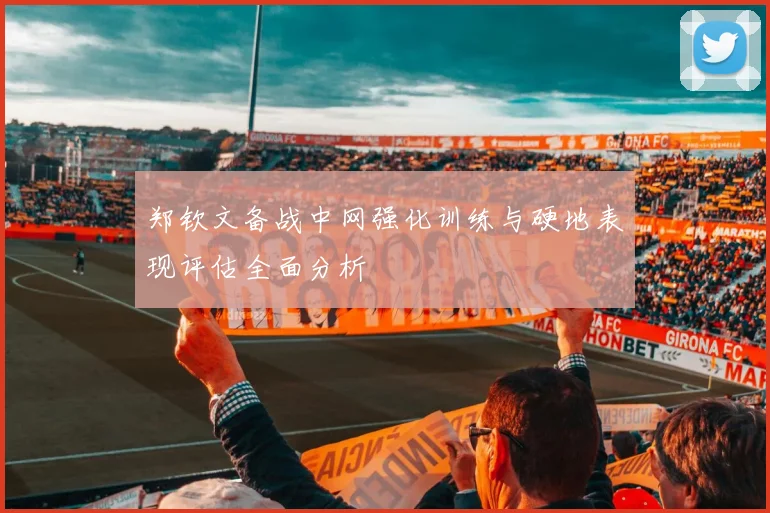 郑钦文备战中网强化训练与硬地表现评估全面分析