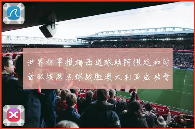 世界杯早报梅西进球助阿根廷加时晋级埃及点球战胜澳大利亚成功晋级