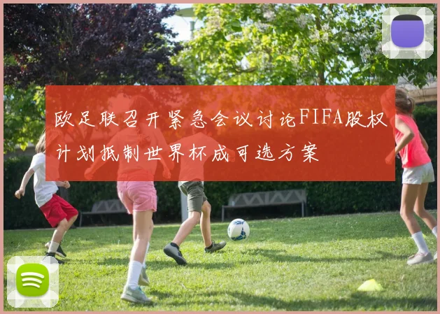 欧足联召开紧急会议讨论FIFA股权计划抵制世界杯成可选方案