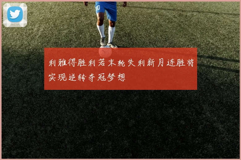 利雅得胜利若末轮失利新月连胜将实现逆转夺冠梦想