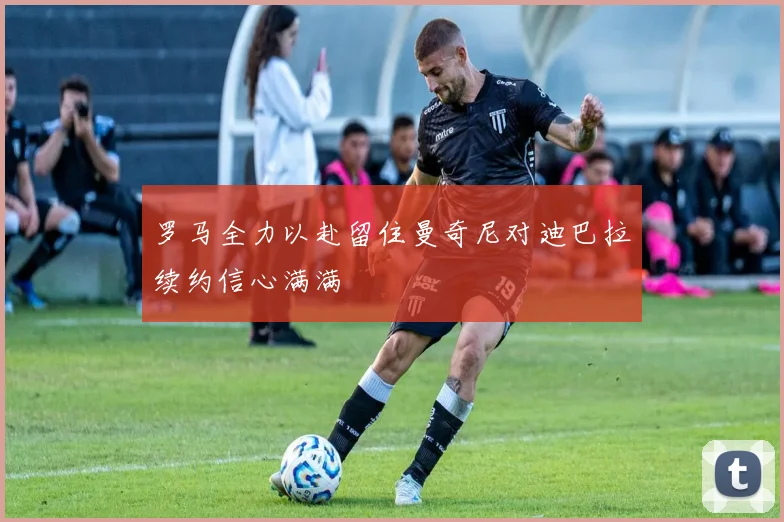 罗马全力以赴留住曼奇尼对迪巴拉续约信心满满
