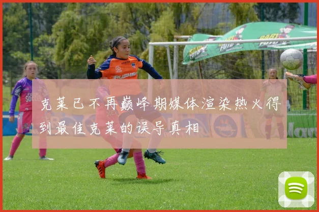 克莱已不再巅峰期媒体渲染热火得到最佳克莱的误导真相
