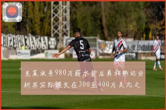 克莱放弃980万薪水背后真相热记分析其实际损失在300至400万美元之间