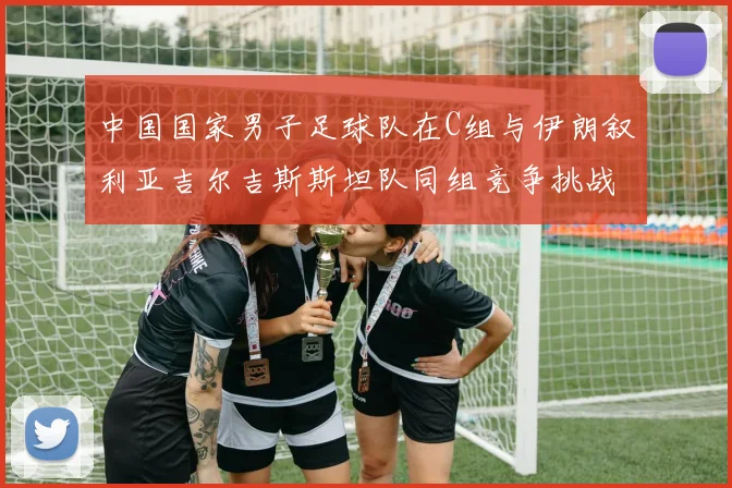 中国国家男子足球队在C组与伊朗叙利亚吉尔吉斯斯坦队同组竞争挑战赛程