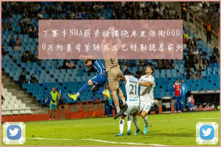 下赛季NBA薪资榜揭晓库里领衔6000万约基奇紧随其后巴特勒稳居前列