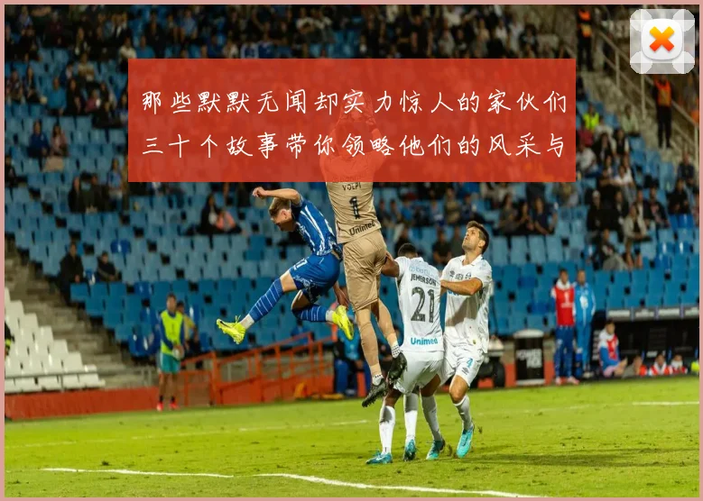 那些默默无闻却实力惊人的家伙们三十个故事带你领略他们的风采与传奇