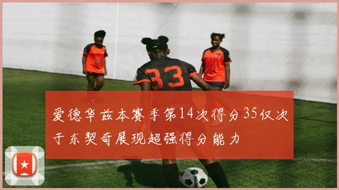 爱德华兹本赛季第14次得分35仅次于东契奇展现超强得分能力