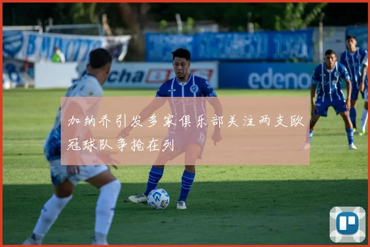 加纳乔引发多家俱乐部关注两支欧冠球队争抢在列