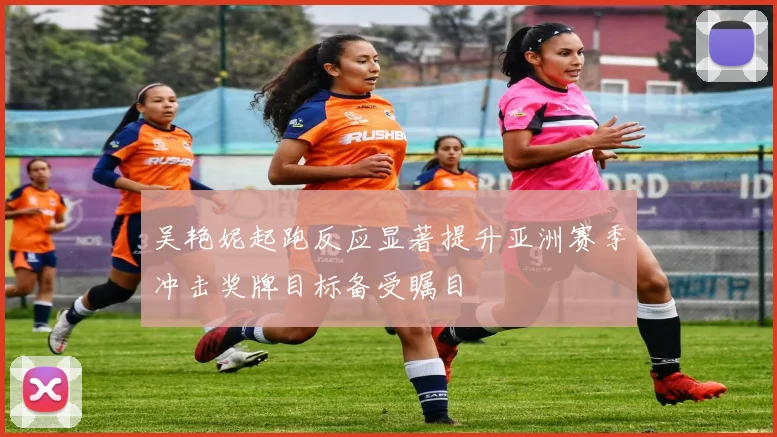 吴艳妮起跑反应显著提升亚洲赛季冲击奖牌目标备受瞩目