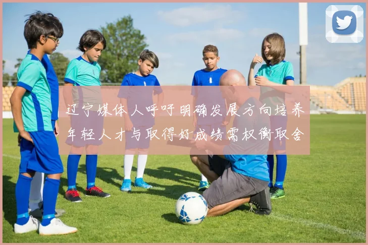 辽宁媒体人呼吁明确发展方向培养年轻人才与取得好成绩需权衡取舍