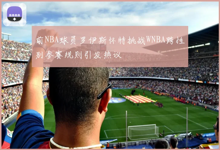 前NBA球员罗伊斯怀特挑战WNBA跨性别参赛规则引发热议