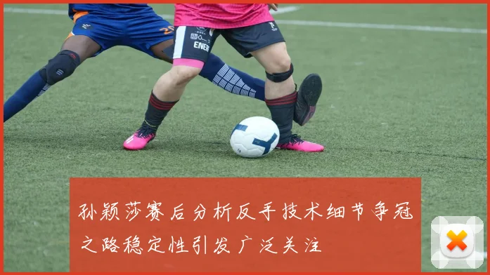 孙颖莎赛后分析反手技术细节争冠之路稳定性引发广泛关注