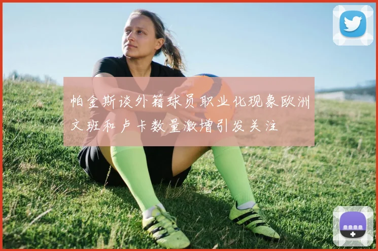 帕金斯谈外籍球员职业化现象欧洲文班和卢卡数量激增引发关注