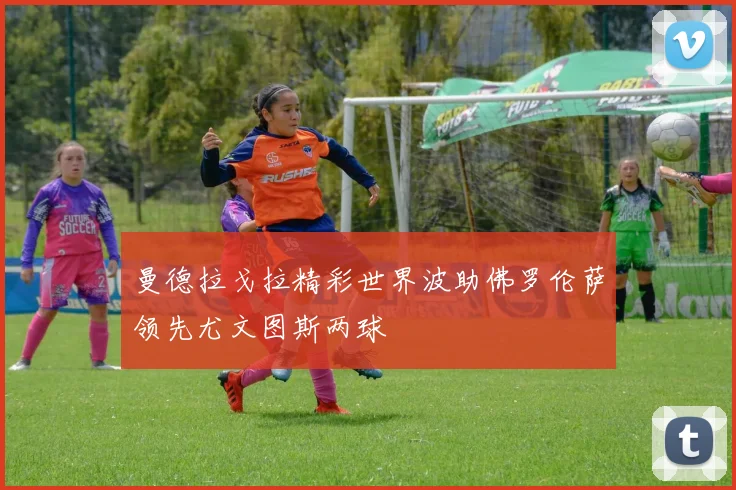 曼德拉戈拉精彩世界波助佛罗伦萨领先尤文图斯两球