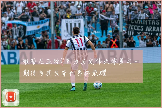 维蒂尼亚称C罗为历史伟大球员之一期待与其共夺世界杯荣耀