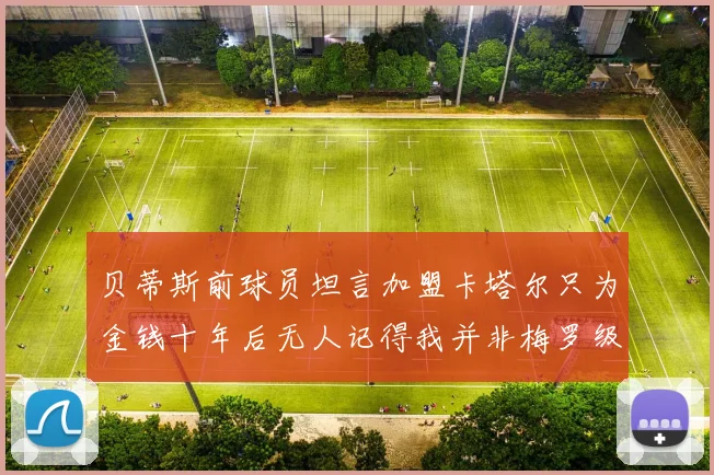 贝蒂斯前球员坦言加盟卡塔尔只为金钱十年后无人记得我并非梅罗级别