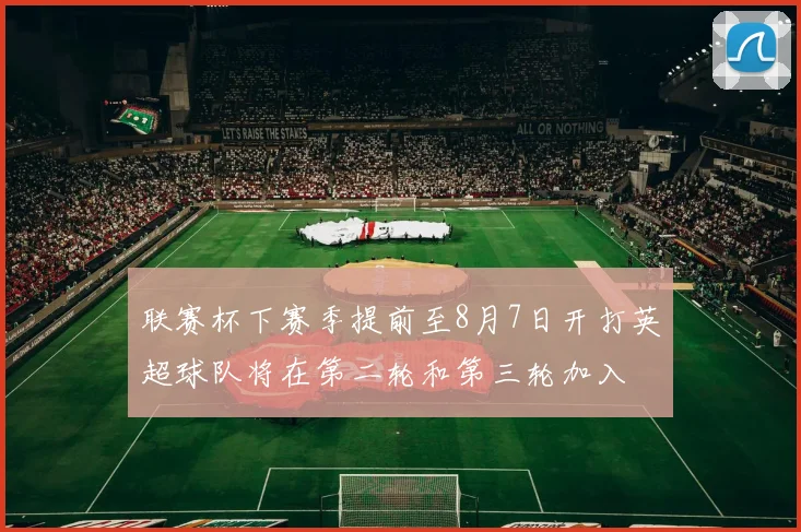 联赛杯下赛季提前至8月7日开打英超球队将在第二轮和第三轮加入