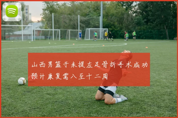 山西男篮于米提左足骨折手术成功预计康复需八至十二周