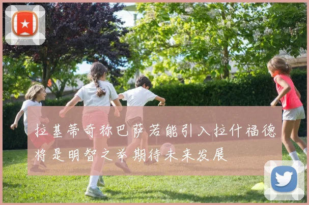 拉基蒂奇称巴萨若能引入拉什福德将是明智之举期待未来发展