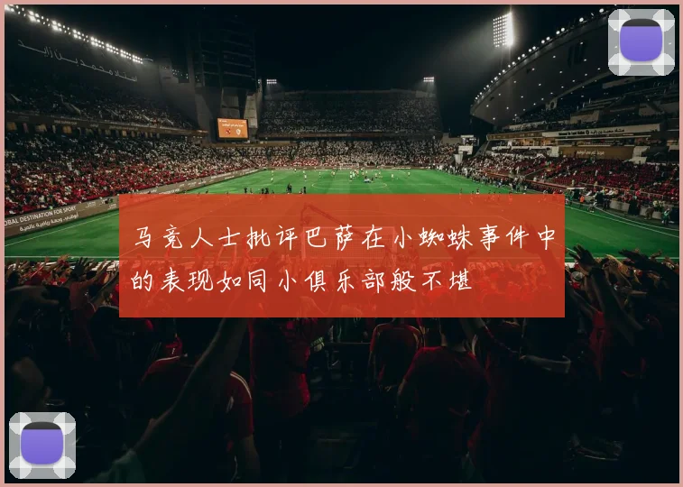 马竞人士批评巴萨在小蜘蛛事件中的表现如同小俱乐部般不堪