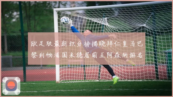 欧足联最新积分榜揭晓拜仁皇马巴黎利物浦国米稳居前五阿森纳排名第七