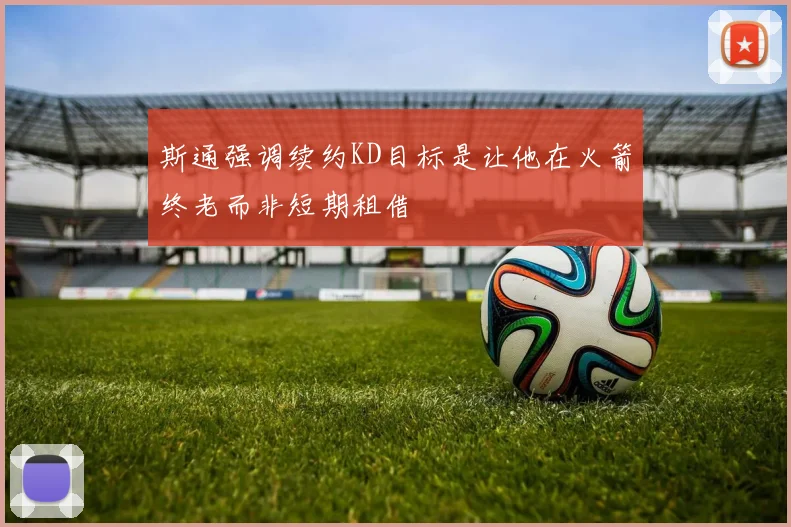 斯通强调续约KD目标是让他在火箭终老而非短期租借