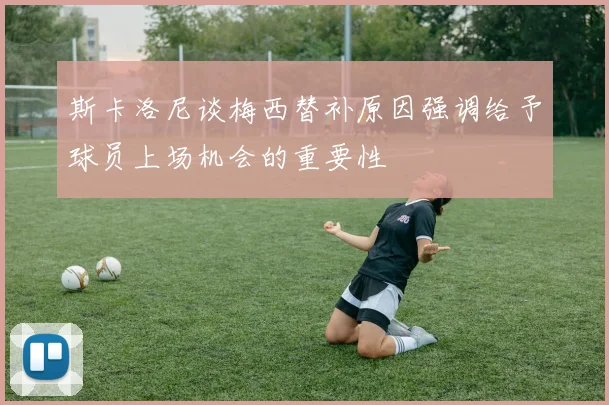 斯卡洛尼谈梅西替补原因强调给予球员上场机会的重要性