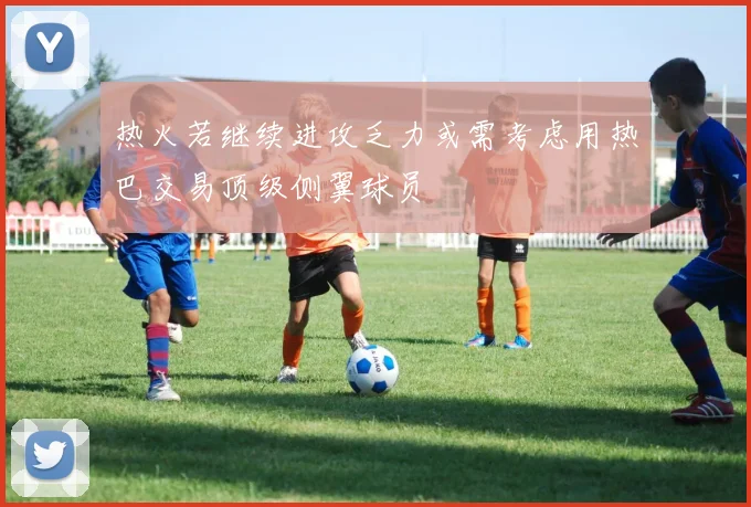 热火若继续进攻乏力或需考虑用热巴交易顶级侧翼球员