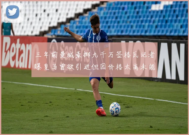 三年前曼城豪掷九千万签格瓦记者曝皇马曾欲引进但因价格太高未能成行