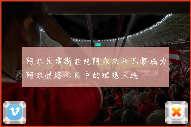 阿尔瓦雷斯拒绝阿森纳和巴黎成为阿尔特塔心目中的理想人选