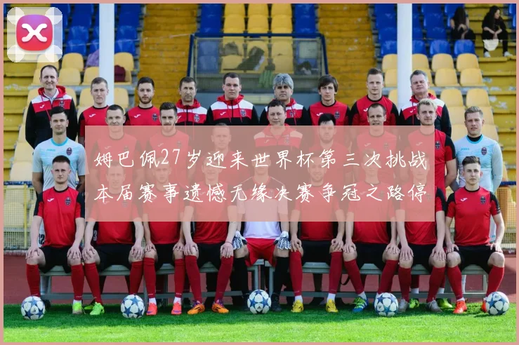 姆巴佩27岁迎来世界杯第三次挑战本届赛事遗憾无缘决赛争冠之路停滞